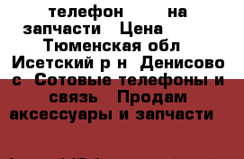телефон Nokia на запчасти › Цена ­ 300 - Тюменская обл., Исетский р-н, Денисово с. Сотовые телефоны и связь » Продам аксессуары и запчасти   